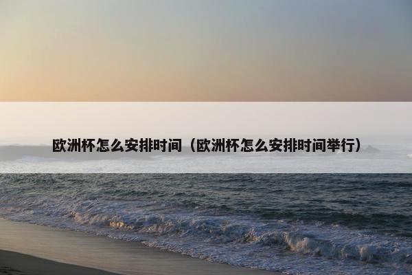 欧洲杯怎么安排时间（欧洲杯怎么安排时间举行）