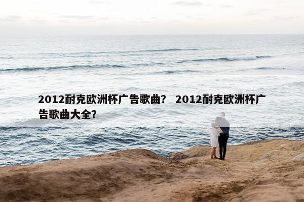 2012耐克欧洲杯广告歌曲？ 2012耐克欧洲杯广告歌曲大全？