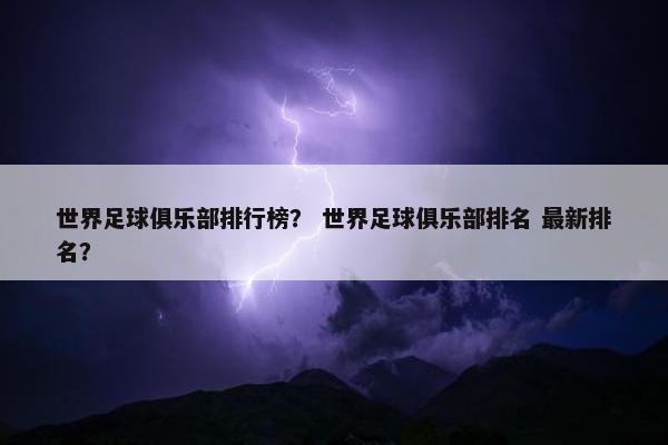 世界足球俱乐部排行榜？ 世界足球俱乐部排名 最新排名？