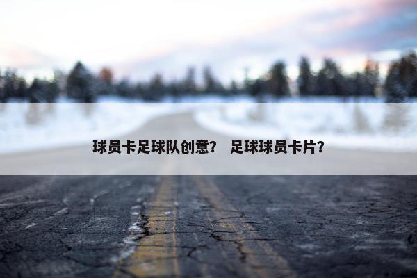 球员卡足球队创意？ 足球球员卡片？