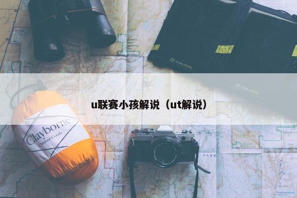 u联赛小孩解说（ut解说）