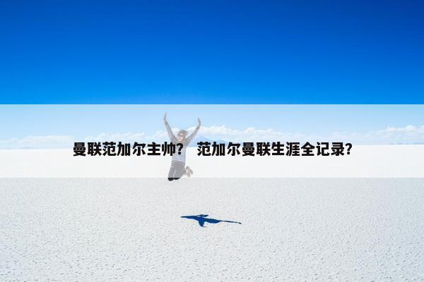 曼联范加尔主帅？ 范加尔曼联生涯全记录？