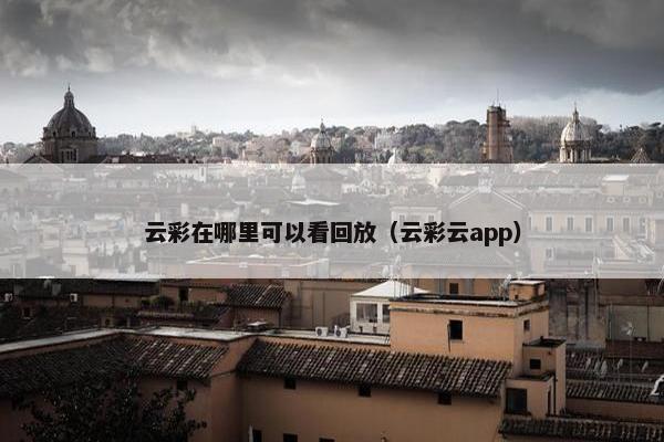 云彩在哪里可以看回放（云彩云app）