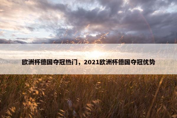 欧洲杯德国夺冠热门，2021欧洲杯德国夺冠优势