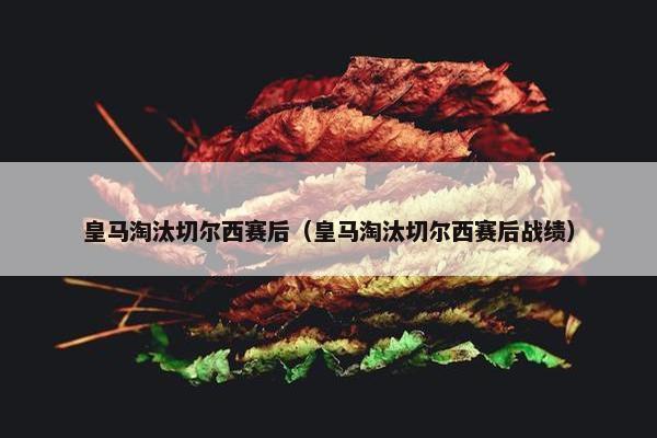 皇马淘汰切尔西赛后（皇马淘汰切尔西赛后战绩）