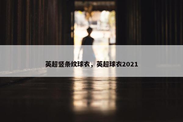英超竖条纹球衣,英超球衣2021 英超竖条纹球衣,英超球衣2021