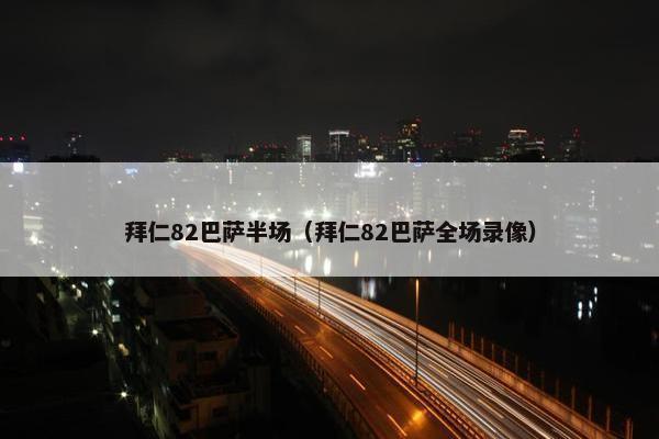 拜仁82巴萨半场（拜仁82巴萨全场录像）