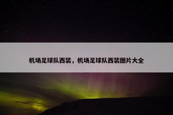 机场足球队西装，机场足球队西装图片大全