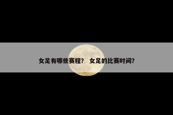 女足有哪些赛程？ 女足的比赛时间？