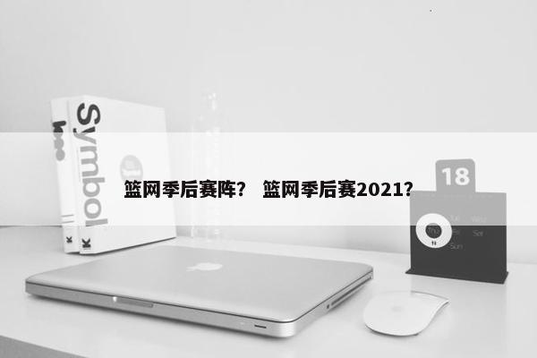 篮网季后赛阵？ 篮网季后赛2021？