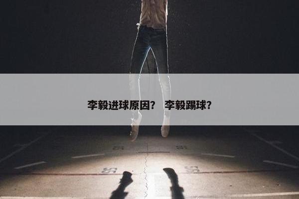 李毅进球原因？ 李毅踢球？