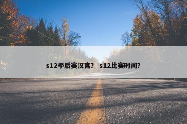 s12季后赛汉宫？ s12比赛时间？
