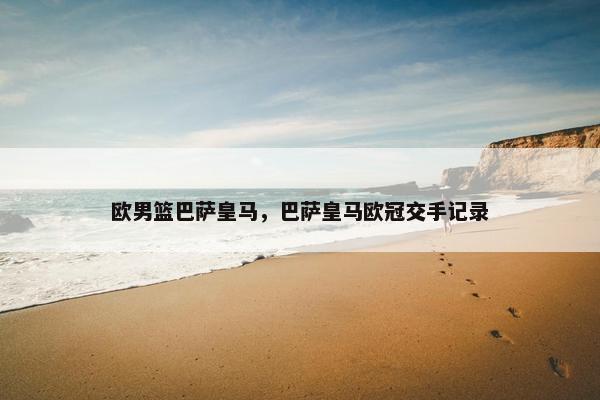 欧男篮巴萨皇马，巴萨皇马欧冠交手记录