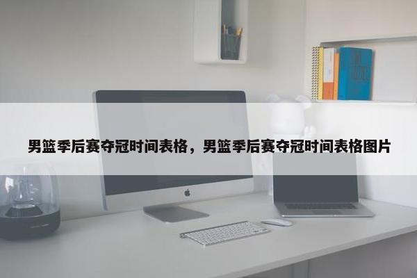男篮季后赛夺冠时间表格，男篮季后赛夺冠时间表格图片