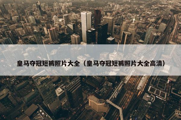 皇马夺冠短裤照片大全（皇马夺冠短裤照片大全高清）