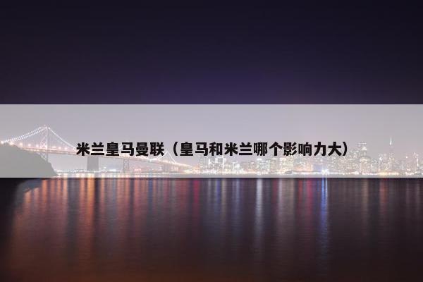 米兰皇马曼联（皇马和米兰哪个影响力大）