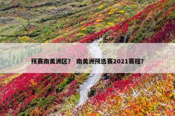 预赛南美洲区？ 南美洲预选赛2021赛程？