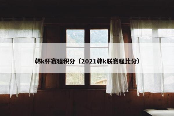 韩k杯赛程积分（2021韩k联赛程比分）