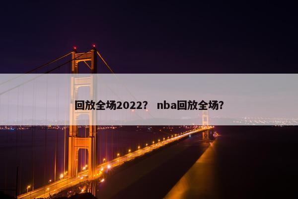 回放全场2022？ nba回放全场？