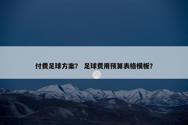 付费足球方案？ 足球费用预算表格模板？