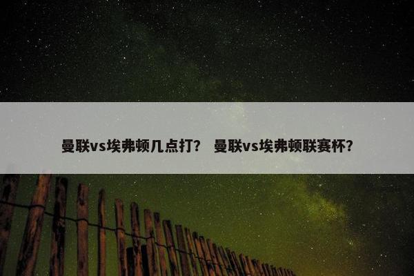 曼联vs埃弗顿几点打？ 曼联vs埃弗顿联赛杯？