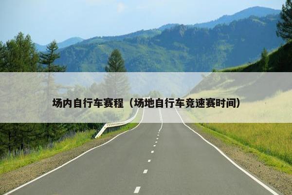 场内自行车赛程（场地自行车竞速赛时间）