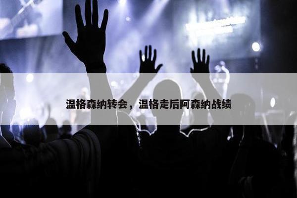 温格森纳转会，温格走后阿森纳战绩