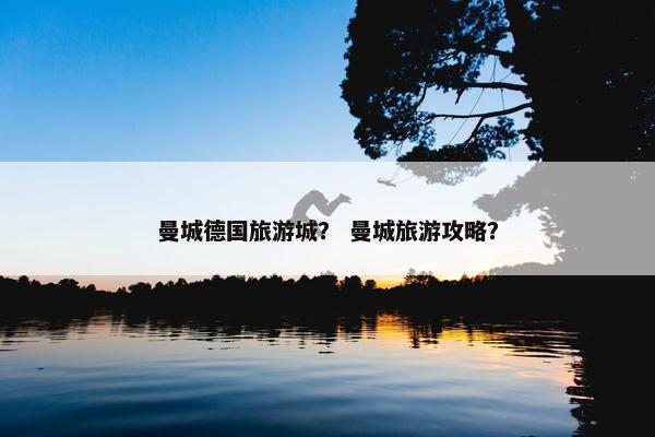 曼城德国旅游城? 曼城旅游攻略? 曼城德国旅游城? 曼城旅游攻略?
