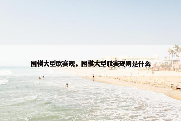 围棋大型联赛规,围棋大型联赛规则是什么 围棋大型联赛规,围棋大型联赛规则是什么