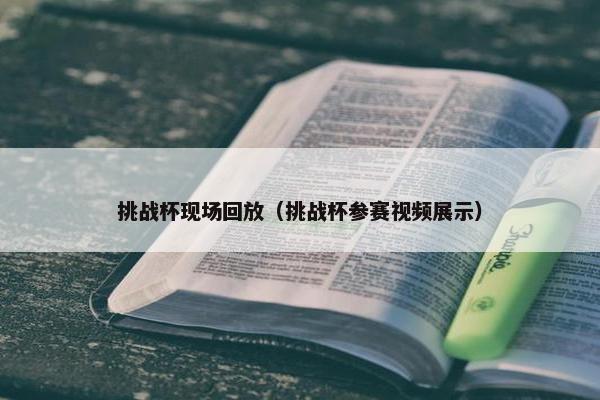 挑战杯现场回放（挑战杯参赛视频展示）