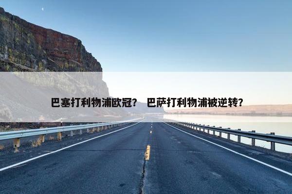 巴塞打利物浦欧冠？ 巴萨打利物浦被逆转？
