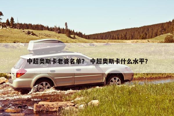 中超奥斯卡老婆名单？ 中超奥斯卡什么水平？