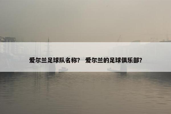 爱尔兰足球队名称? 爱尔兰的足球俱乐部? 爱尔兰足球队名称? 爱尔兰的足球俱乐部?