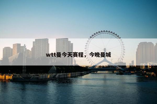 wtt曼今天赛程，今晚曼城