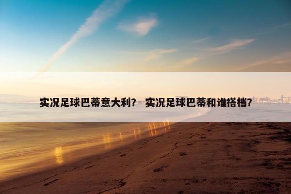 实况足球巴蒂意大利? 实况足球巴蒂和谁搭档? 实况足球巴蒂意大利? 实况足球巴蒂和谁搭档?