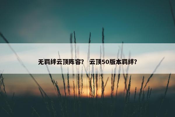 无羁绊云顶阵容？ 云顶50版本羁绊？