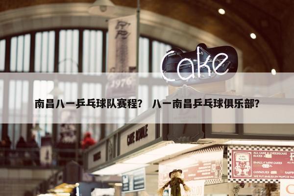 南昌八一乒乓球队赛程？ 八一南昌乒乓球俱乐部？