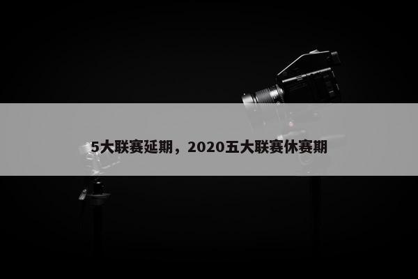 5大联赛延期，2020五大联赛休赛期