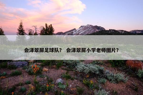 会泽翠屏足球队? 会泽翠屏小学老师图片? 会泽翠屏足球队? 会泽翠屏小学老师图片?