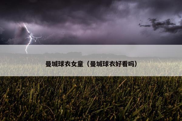 曼城球衣女童（曼城球衣好看吗）