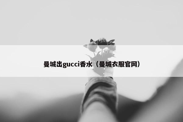 曼城出gucci香水（曼城衣服官网）