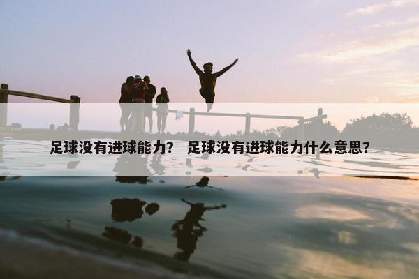 足球没有进球能力？ 足球没有进球能力什么意思？