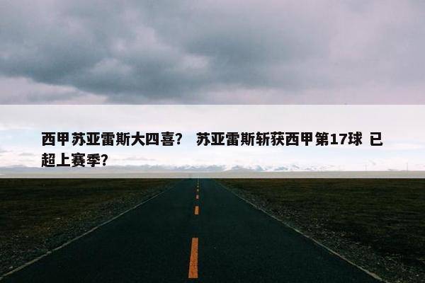 西甲苏亚雷斯大四喜? 苏亚雷斯斩获西甲第17球 已超上赛季? 西甲苏亚雷斯大四喜? 苏亚雷斯斩获西甲第17球 已超上赛季?
