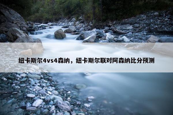 纽卡斯尔4vs4森纳，纽卡斯尔联对阿森纳比分预测