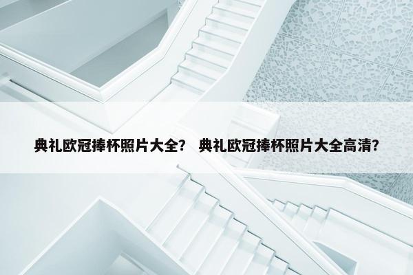 典礼欧冠捧杯照片大全？ 典礼欧冠捧杯照片大全高清？