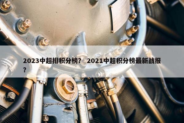 2023中超排积分榜？ 2021中超积分榜最新战报？