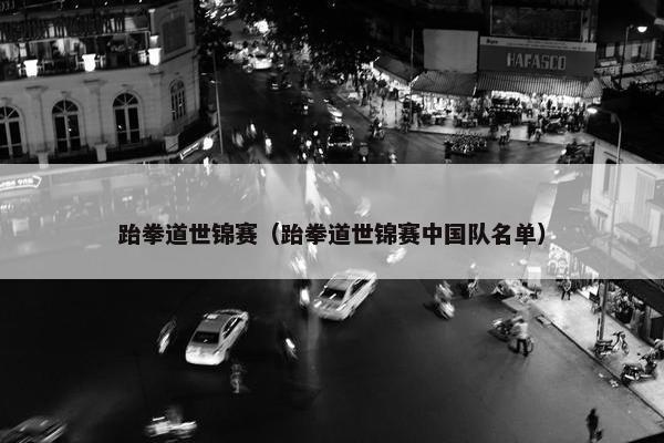 跆拳道世锦赛（跆拳道世锦赛中国队名单）