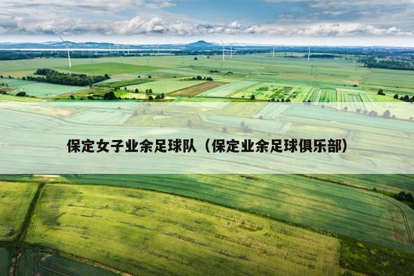 保定女子业余足球队(保定业余足球俱乐部) 保定女子业余足球队(保定业余足球俱乐部)
