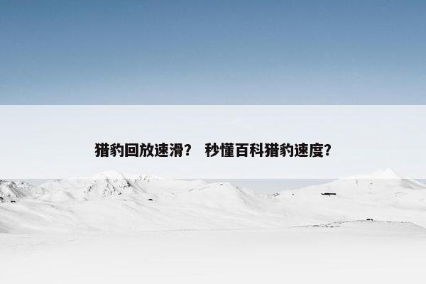 猎豹回放速滑？ 秒懂百科猎豹速度？