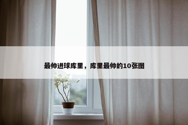 最帅进球库里，库里最帅的10张图